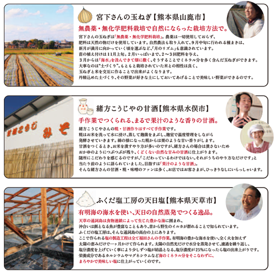 宮下さんの玉ねぎ【熊本県山鹿市】無農薬・無化学肥料栽培で自然にならった栽培方法で。緒方こうじやの甘酒【熊本県水俣市】手作業でつくられる、まるで果汁のような香りの甘酒。 ふくだ塩工房の天日塩【熊本県天草市】有明海の海水を使い、天日の自然蒸発でつくる逸品。